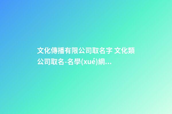 文化傳播有限公司取名字 文化類公司取名-名學(xué)網(wǎng)